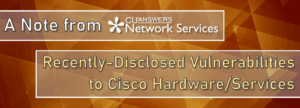 A Note from Network Services: Recently-Disclosed Vulnerabilities to Cisco Hardware/Services
