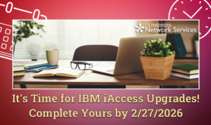 It’s Time for IBM iAccess Upgrades! Complete Yours by 2/27/2026